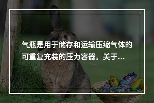 气瓶是用于储存和运输压缩气体的可重复充装的压力容器。关于气瓶