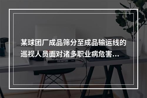 某球团厂成品筛分至成品输运线的巡视人员面对诸多职业病危害因素