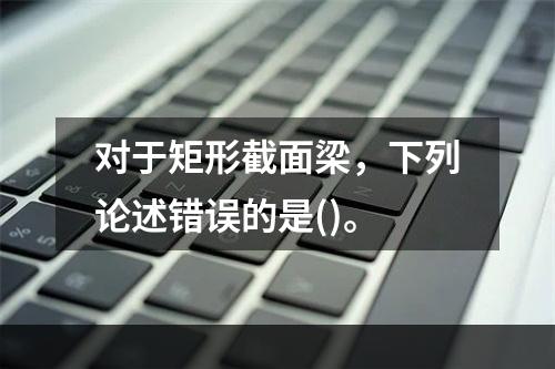 对于矩形截面梁，下列论述错误的是()。