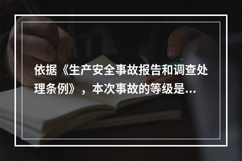 依据《生产安全事故报告和调查处理条例》，本次事故的等级是（）