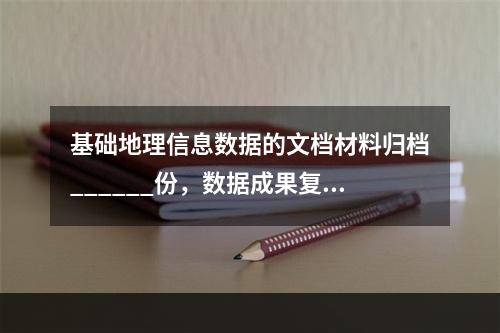 基础地理信息数据的文档材料归档______份，数据成果复制