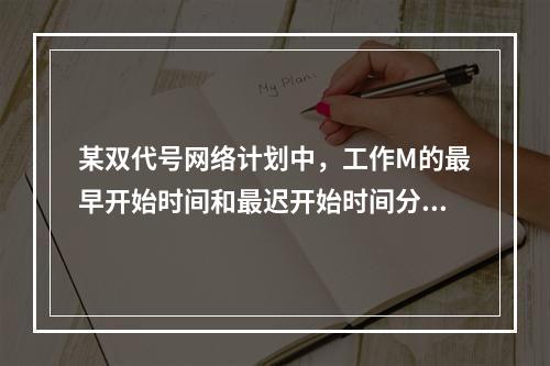 某双代号网络计划中，工作M的最早开始时间和最迟开始时间分别