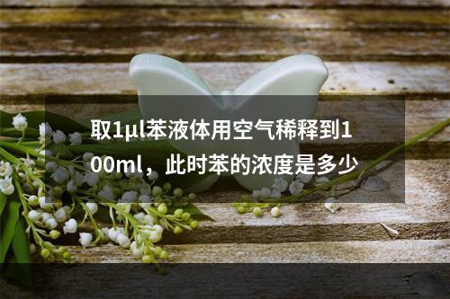 取1μl苯液体用空气稀释到100ml，此时苯的浓度是多少