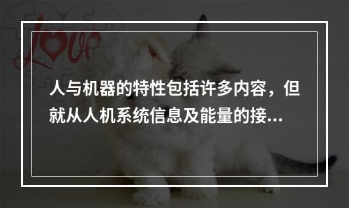 人与机器的特性包括许多内容，但就从人机系统信息及能量的接受.