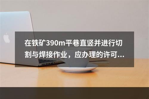 在铁矿390m平巷直竖并进行切割与焊接作业，应办理的许可手续