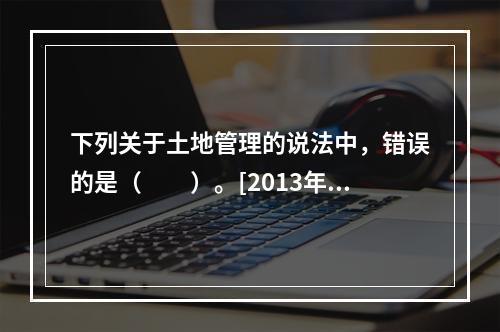 下列关于土地管理的说法中，错误的是（　　）。[2013年真