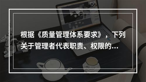 根据《质量管理体系要求》，下列关于管理者代表职责、权限的说