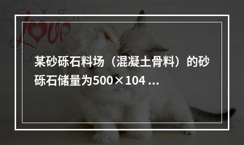 某砂砾石料场（混凝土骨料）的砂砾石储量为500×104 m