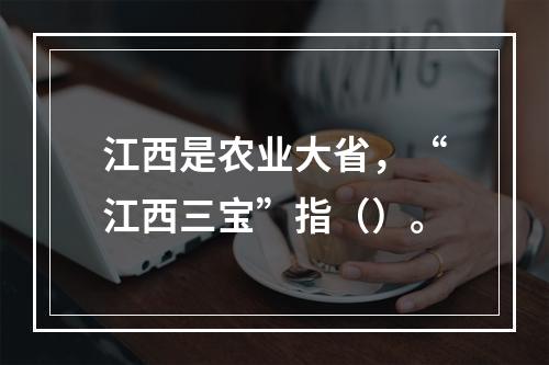 江西是农业大省，“江西三宝”指（）。