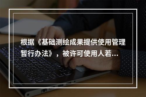 根据《基础测绘成果提供使用管理暂行办法》，被许可使用人若委