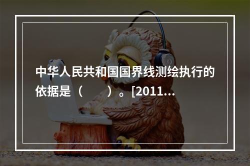 中华人民共和国国界线测绘执行的依据是（　　）。[2011年