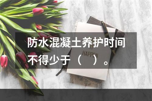 防水混凝土养护时间不得少于（　）。