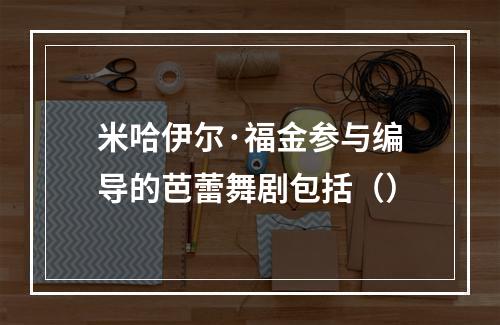 米哈伊尔·福金参与编导的芭蕾舞剧包括（）