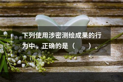 下列使用涉密测绘成果的行为中，正确的是（　　）。