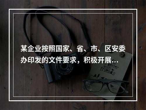 某企业按照国家、省、市、区安委办印发的文件要求，积极开展企业