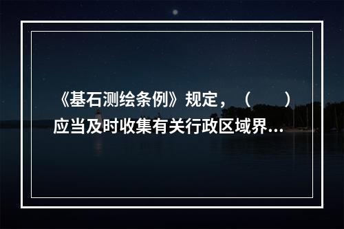 《基石测绘条例》规定，（　　）应当及时收集有关行政区域界线