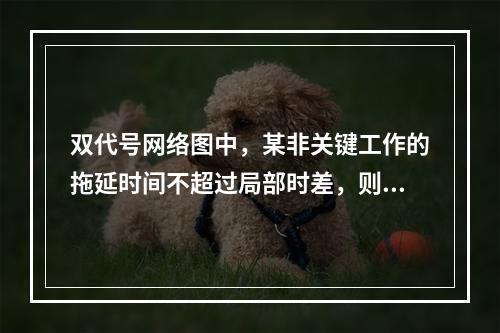 双代号网络图中，某非关键工作的拖延时间不超过局部时差，则应