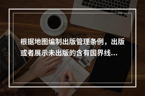 根据地图编制出版管理条例，出版或者展示未出版的含有国界线或