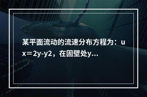 某平面流动的流速分布方程为：ux＝2y-y2，在固壁处y＝