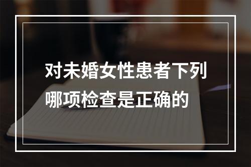 对未婚女性患者下列哪项检查是正确的