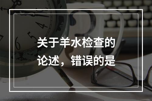 关于羊水检查的论述，错误的是