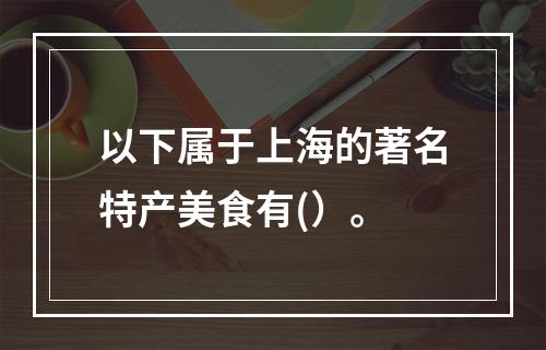 以下属于上海的著名特产美食有(）。