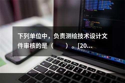 下列单位中，负责测绘技术设计文件审核的是（　　）。[201