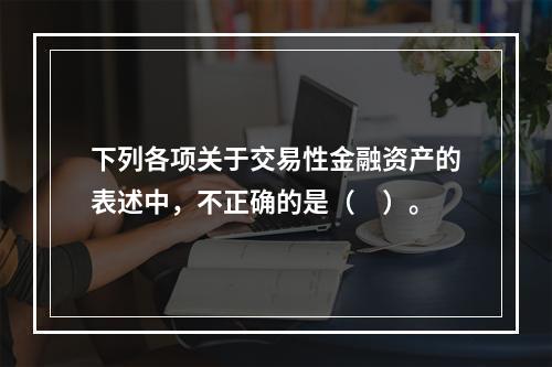 下列各项关于交易性金融资产的表述中，不正确的是（　）。