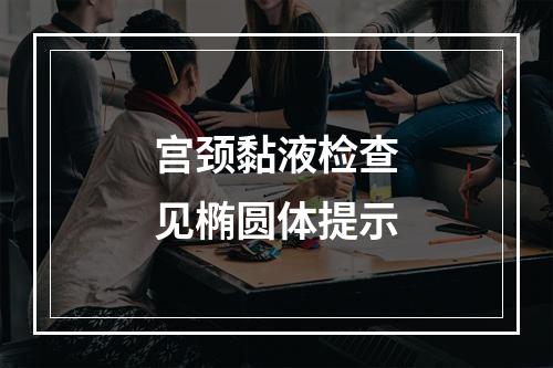 宫颈黏液检查见椭圆体提示