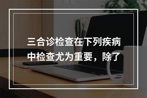 三合诊检查在下列疾病中检查尤为重要，除了