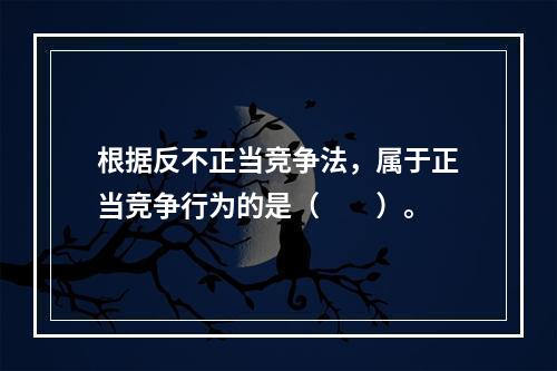 根据反不正当竞争法，属于正当竞争行为的是（　　）。