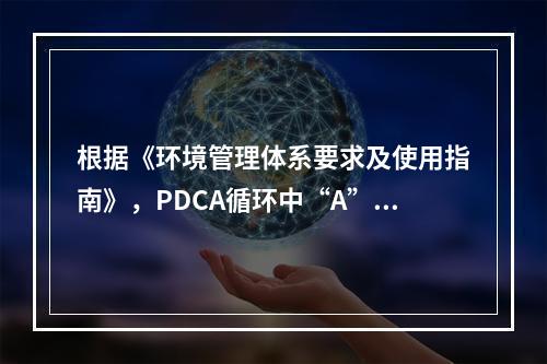 根据《环境管理体系要求及使用指南》，PDCA循环中“A”环节