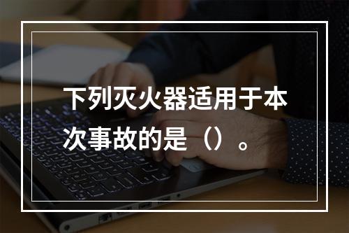 下列灭火器适用于本次事故的是（）。