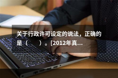 关于行政许可设定的说法，正确的是（　　）。[2012年真题