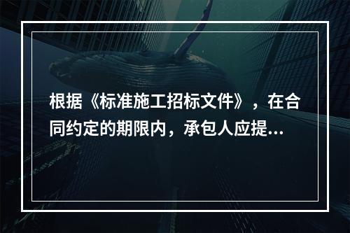 根据《标准施工招标文件》，在合同约定的期限内，承包人应提交给