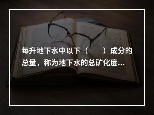 每升地下水中以下（　　）成分的总量，称为地下水的总矿化度。