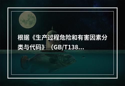 根据《生产过程危险和有害因素分类与代码》（GB/T13861