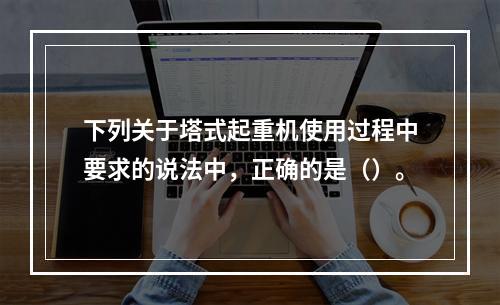 下列关于塔式起重机使用过程中要求的说法中，正确的是（）。