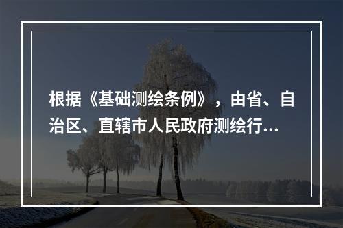 根据《基础测绘条例》，由省、自治区、直辖市人民政府测绘行政