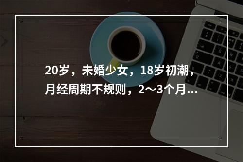 20岁，未婚少女，18岁初潮，月经周期不规则，2～3个月来潮