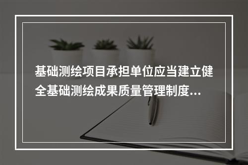 基础测绘项目承担单位应当建立健全基础测绘成果质量管理制度，