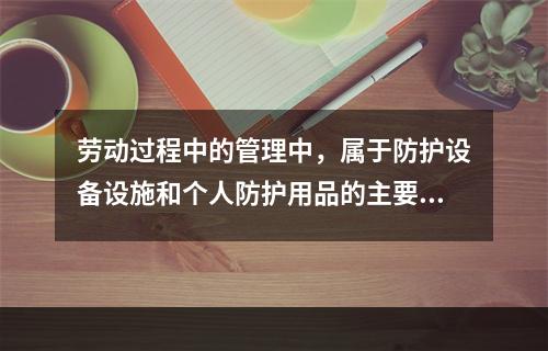 劳动过程中的管理中，属于防护设备设施和个人防护用品的主要管理