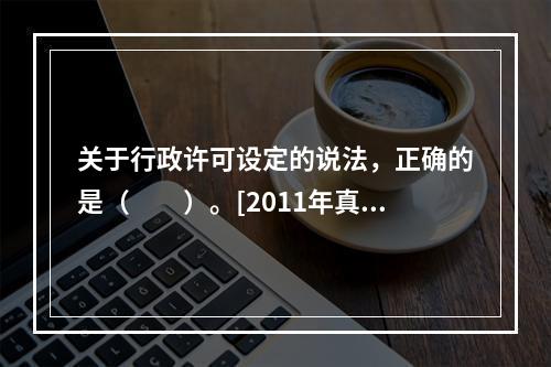 关于行政许可设定的说法，正确的是（　　）。[2011年真题