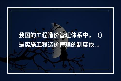 我国的工程造价管理体系中，（）是实施工程造价管理的制度依据和