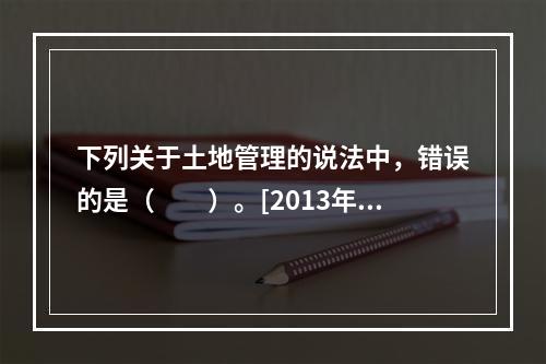 下列关于土地管理的说法中，错误的是（　　）。[2013年真