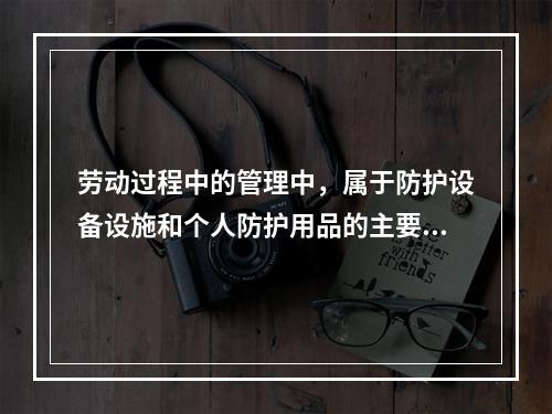 劳动过程中的管理中，属于防护设备设施和个人防护用品的主要管理