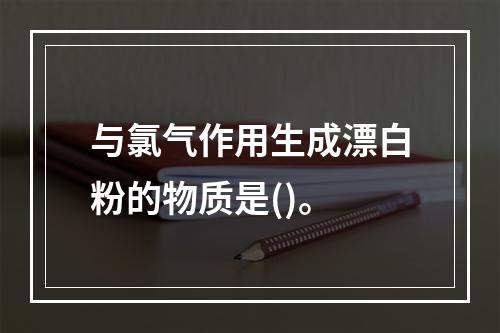 与氯气作用生成漂白粉的物质是()。