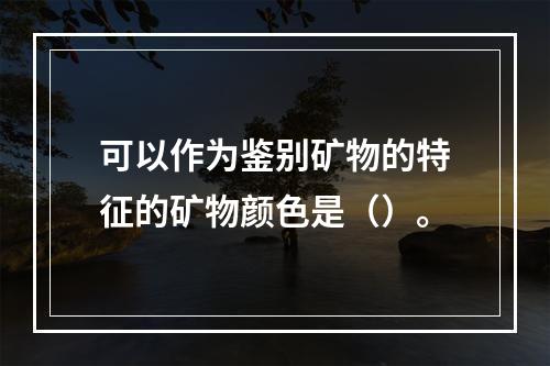 可以作为鉴别矿物的特征的矿物颜色是（）。