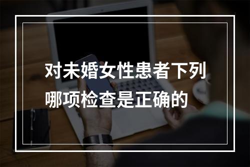 对未婚女性患者下列哪项检查是正确的