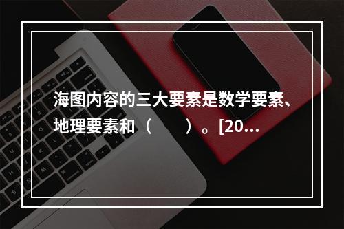 海图内容的三大要素是数学要素、地理要素和（　　）。[201